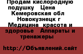 Продам кислородную подушку › Цена ­ 500 - Кемеровская обл., Новокузнецк г. Медицина, красота и здоровье » Аппараты и тренажеры   